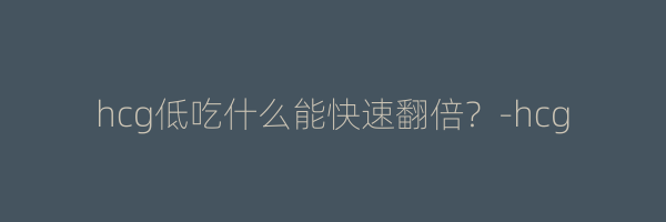 hcg低吃什么能快速翻倍？-hcg