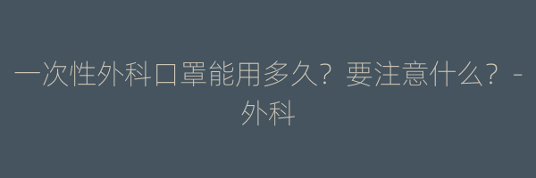 一次性外科口罩能用多久？要注意什么？-外科