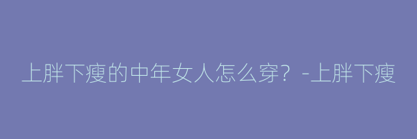 上胖下瘦的中年女人怎么穿？-上胖下瘦