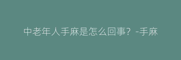 中老年人手麻是怎么回事？-手麻