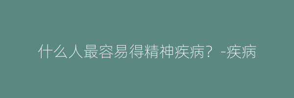 什么人最容易得精神疾病？-疾病