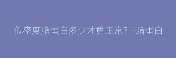 低密度脂蛋白多少才算正常？-脂蛋白