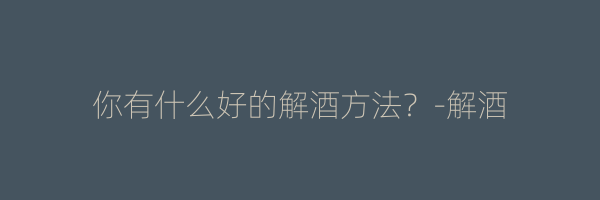你有什么好的解酒方法？-解酒