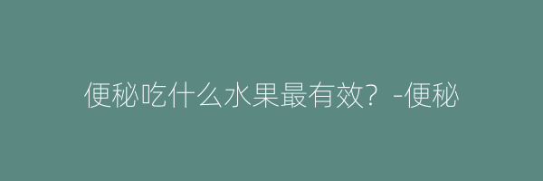 便秘吃什么水果最有效？-便秘