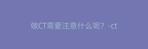 做CT需要注意什么呢？-ct