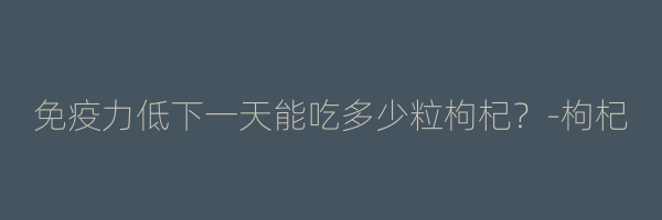 免疫力低下一天能吃多少粒枸杞？-枸杞
