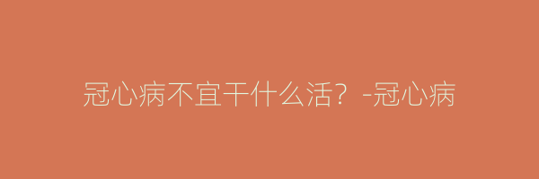 冠心病不宜干什么活？-冠心病