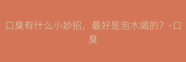 口臭有什么小妙招，最好是泡水喝的？-口臭