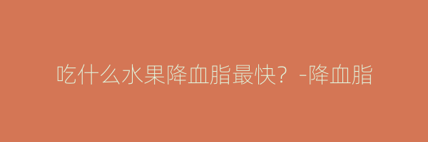 吃什么水果降血脂最快？-降血脂