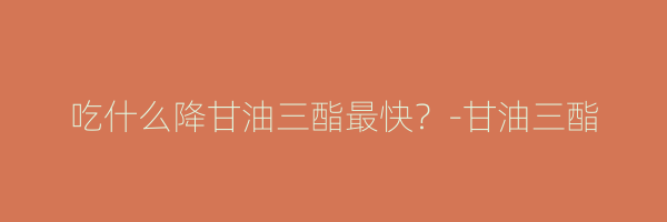 吃什么降甘油三酯最快？-甘油三酯