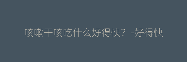 咳嗽干咳吃什么好得快？-好得快