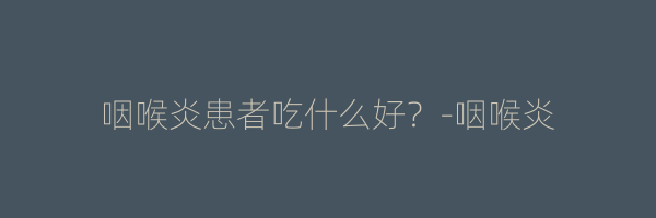 咽喉炎患者吃什么好？-咽喉炎