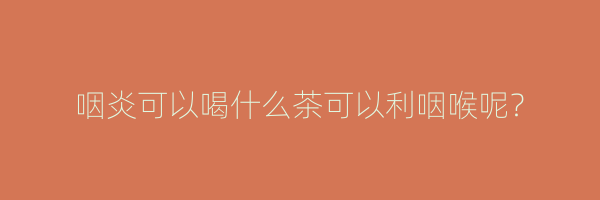 咽炎可以喝什么茶可以利咽喉呢？