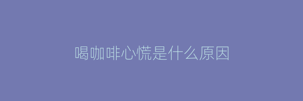 喝咖啡心慌是什么原因