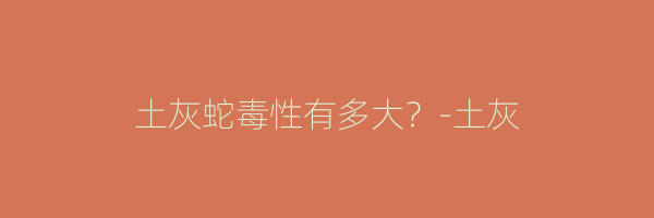 土灰蛇毒性有多大？-土灰