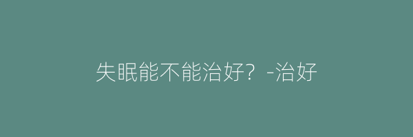 失眠能不能治好？-治好