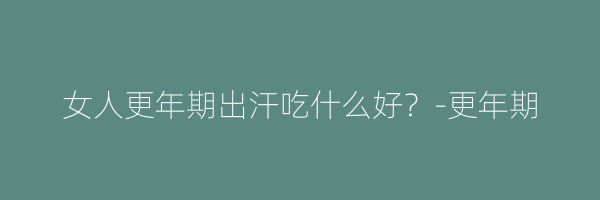 女人更年期出汗吃什么好？-更年期