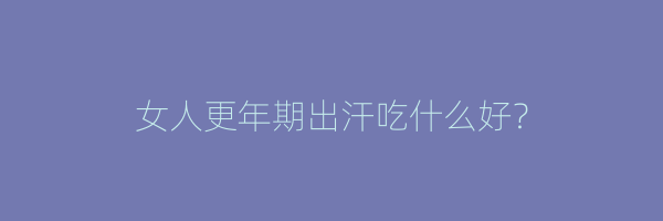 女人更年期出汗吃什么好？