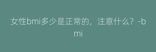 女性bmi多少是正常的，注意什么？-bmi