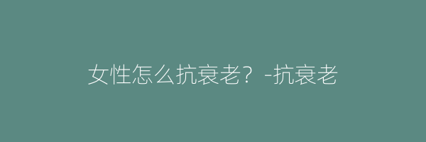 女性怎么抗衰老？-抗衰老