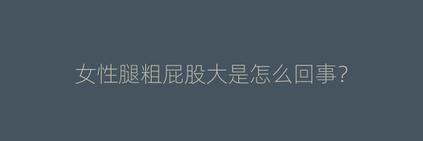 女性腿粗屁股大是怎么回事？