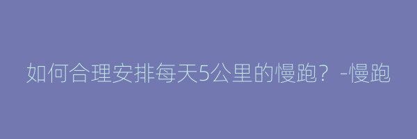 如何合理安排每天5公里的慢跑？-慢跑