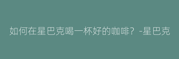 如何在星巴克喝一杯好的咖啡？-星巴克