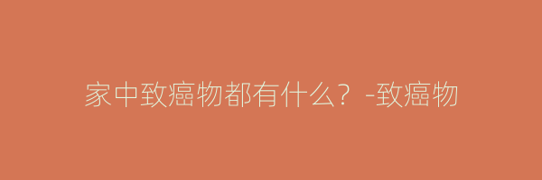 家中致癌物都有什么？-致癌物