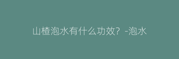 山楂泡水有什么功效？-泡水