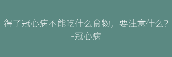 得了冠心病不能吃什么食物，要注意什么？-冠心病