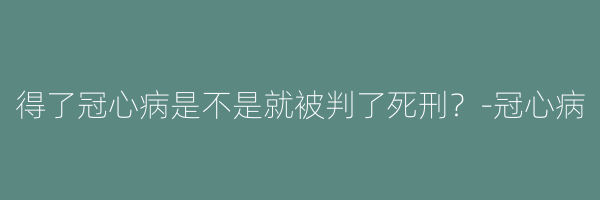 得了冠心病是不是就被判了死刑？-冠心病