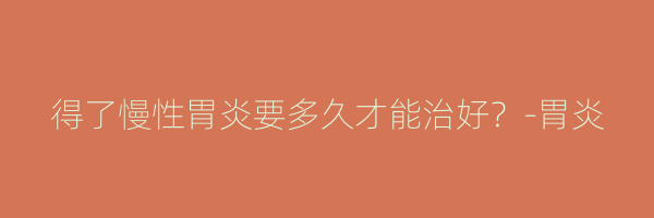 得了慢性胃炎要多久才能治好？-胃炎