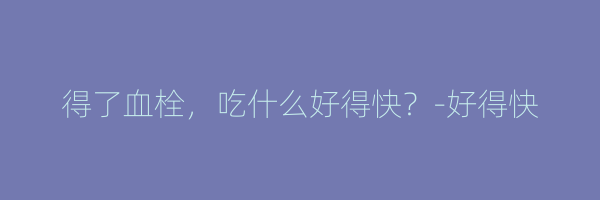 得了血栓，吃什么好得快？-好得快