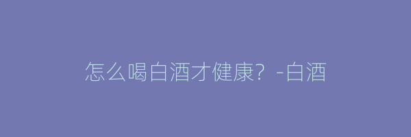 怎么喝白酒才健康？-白酒