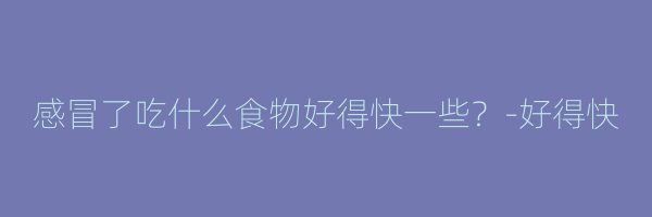 感冒了吃什么食物好得快一些？-好得快