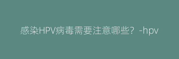 感染HPV病毒需要注意哪些？-hpv