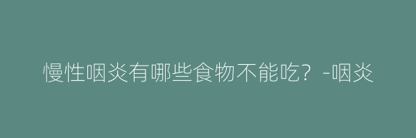 慢性咽炎有哪些食物不能吃？-咽炎