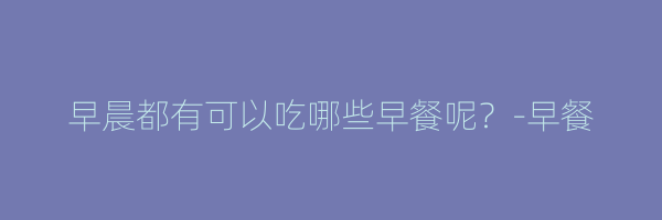 早晨都有可以吃哪些早餐呢？-早餐