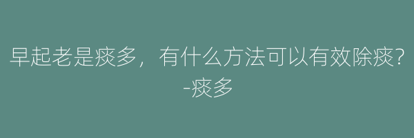 早起老是痰多，有什么方法可以有效除痰？-痰多
