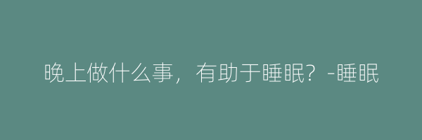 晚上做什么事，有助于睡眠？-睡眠