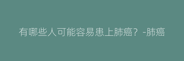 有哪些人可能容易患上肺癌？-肺癌