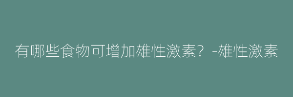 有哪些食物可增加雄性激素？-雄性激素