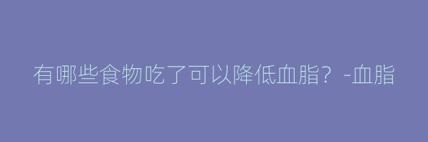 有哪些食物吃了可以降低血脂？-血脂