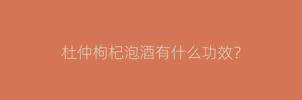 杜仲枸杞泡酒有什么功效？