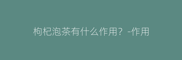 枸杞泡茶有什么作用？-作用