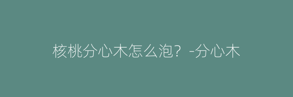 核桃分心木怎么泡？-分心木