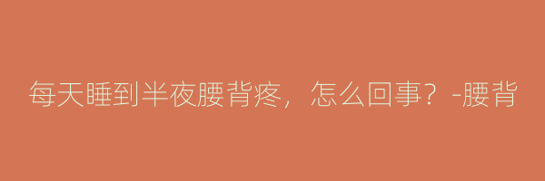 每天睡到半夜腰背疼，怎么回事？-腰背