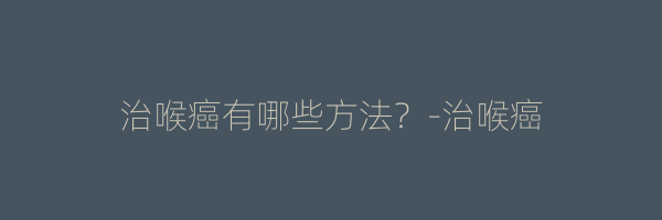 治喉癌有哪些方法？-治喉癌