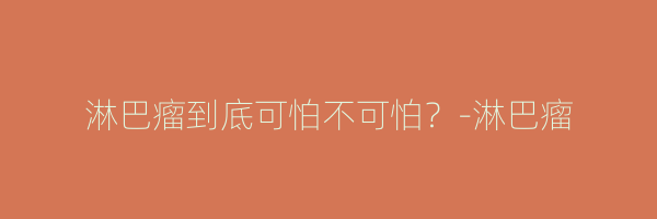 淋巴瘤到底可怕不可怕？-淋巴瘤