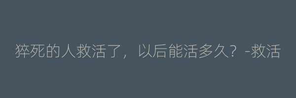 猝死的人救活了，以后能活多久？-救活